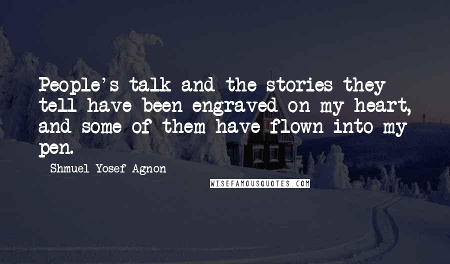 Shmuel Yosef Agnon Quotes: People's talk and the stories they tell have been engraved on my heart, and some of them have flown into my pen.