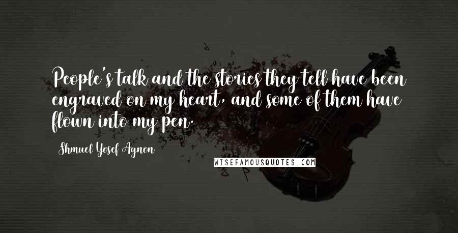 Shmuel Yosef Agnon Quotes: People's talk and the stories they tell have been engraved on my heart, and some of them have flown into my pen.