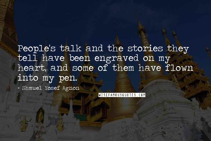 Shmuel Yosef Agnon Quotes: People's talk and the stories they tell have been engraved on my heart, and some of them have flown into my pen.