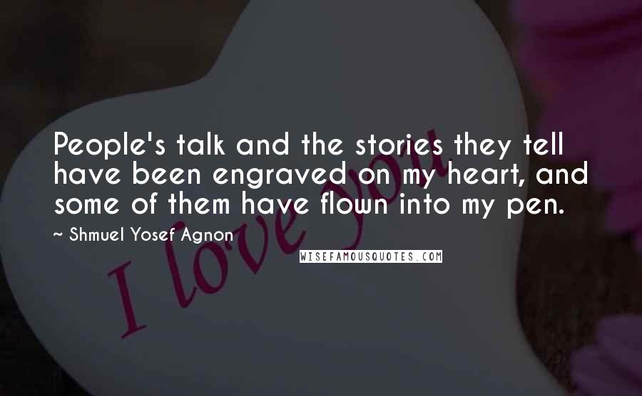 Shmuel Yosef Agnon Quotes: People's talk and the stories they tell have been engraved on my heart, and some of them have flown into my pen.