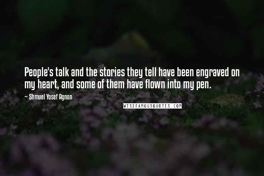 Shmuel Yosef Agnon Quotes: People's talk and the stories they tell have been engraved on my heart, and some of them have flown into my pen.