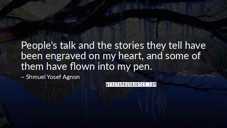 Shmuel Yosef Agnon Quotes: People's talk and the stories they tell have been engraved on my heart, and some of them have flown into my pen.