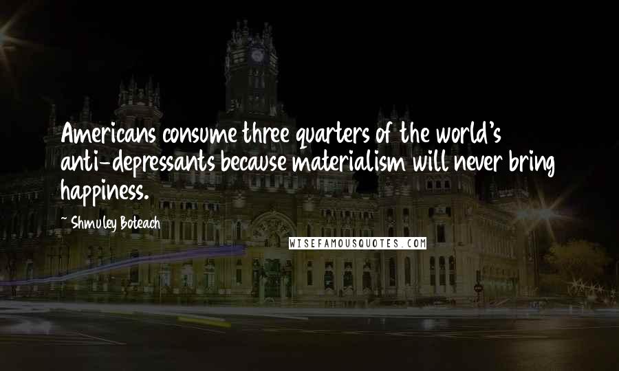 Shmuley Boteach Quotes: Americans consume three quarters of the world's anti-depressants because materialism will never bring happiness.