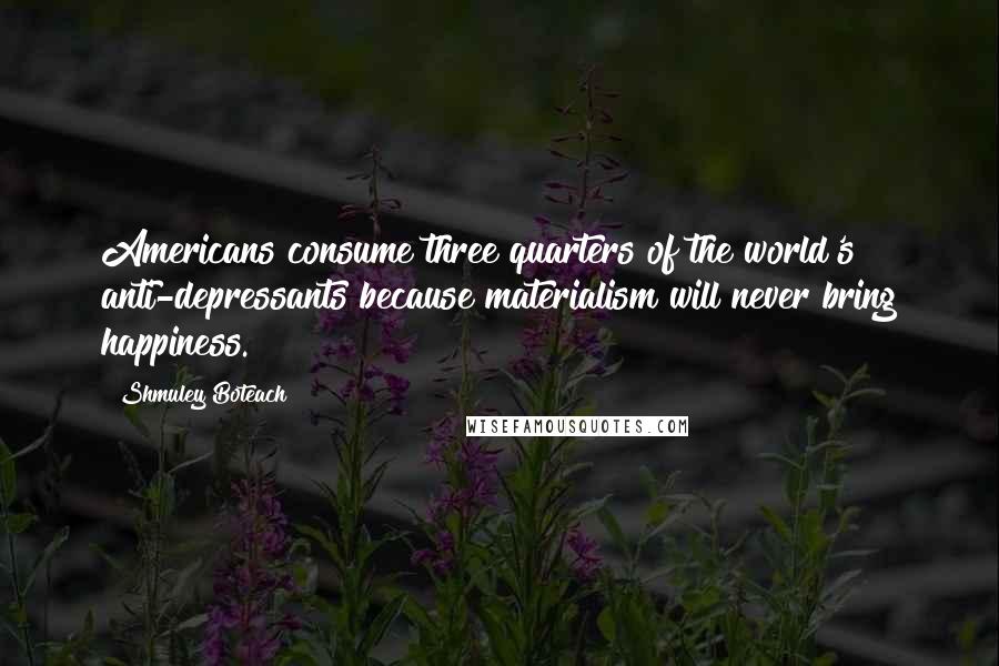 Shmuley Boteach Quotes: Americans consume three quarters of the world's anti-depressants because materialism will never bring happiness.