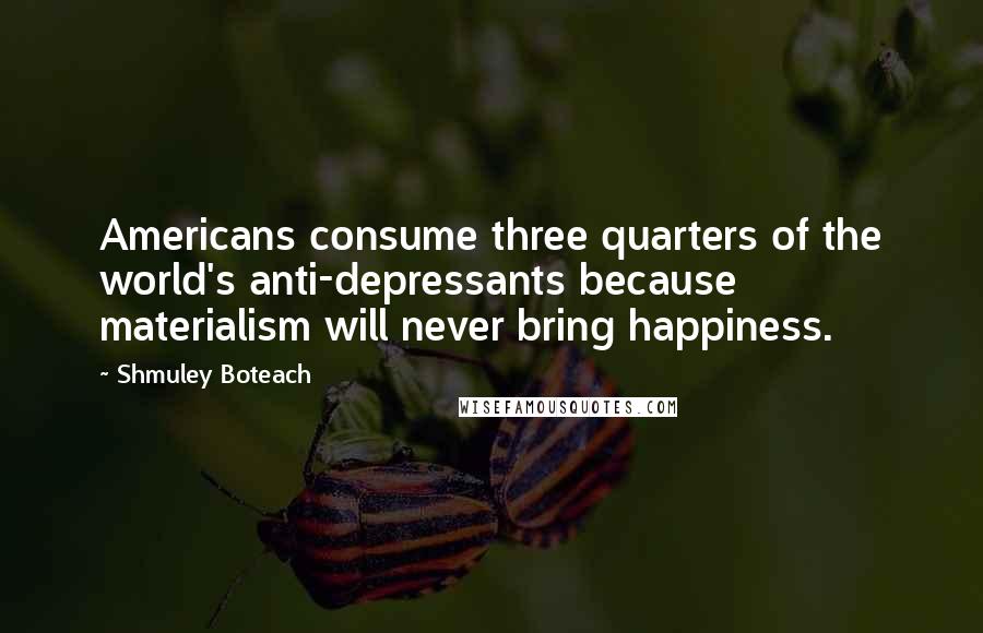 Shmuley Boteach Quotes: Americans consume three quarters of the world's anti-depressants because materialism will never bring happiness.