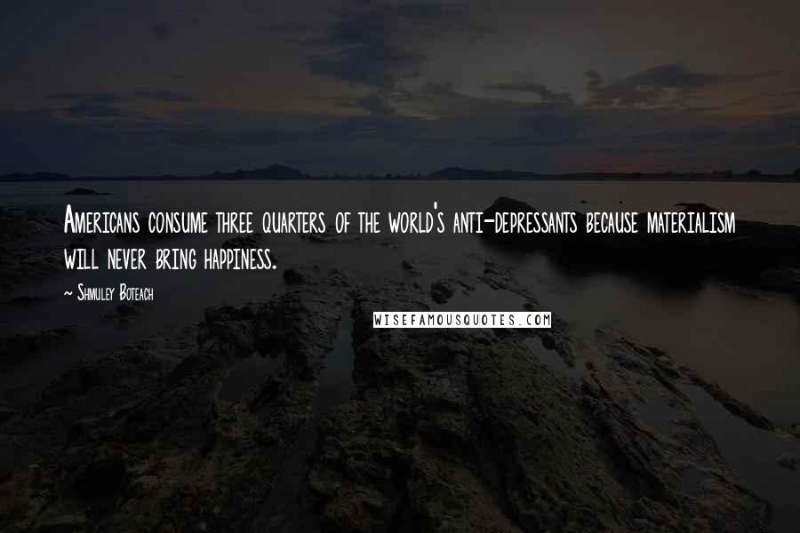 Shmuley Boteach Quotes: Americans consume three quarters of the world's anti-depressants because materialism will never bring happiness.