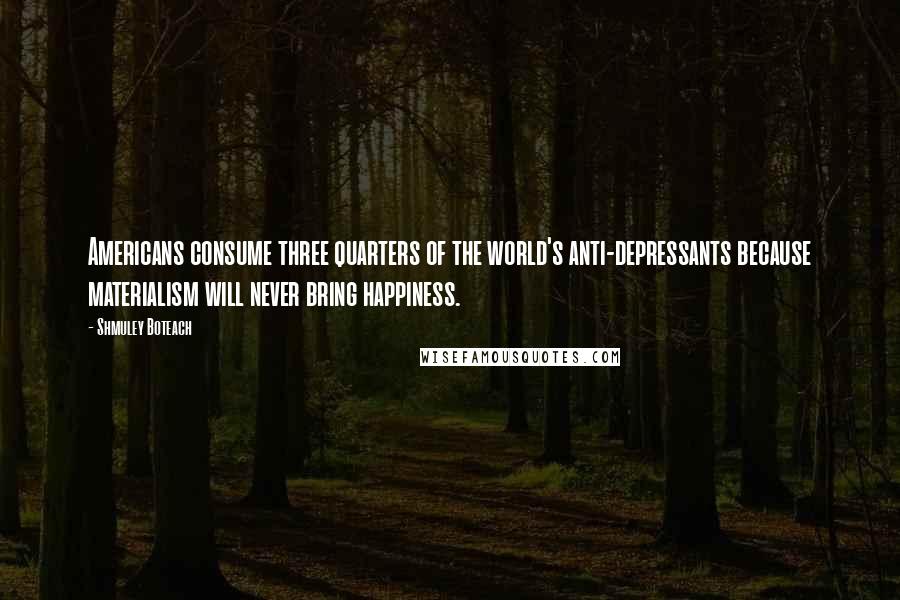 Shmuley Boteach Quotes: Americans consume three quarters of the world's anti-depressants because materialism will never bring happiness.