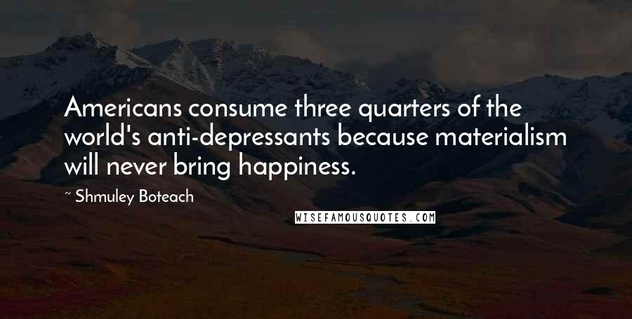 Shmuley Boteach Quotes: Americans consume three quarters of the world's anti-depressants because materialism will never bring happiness.