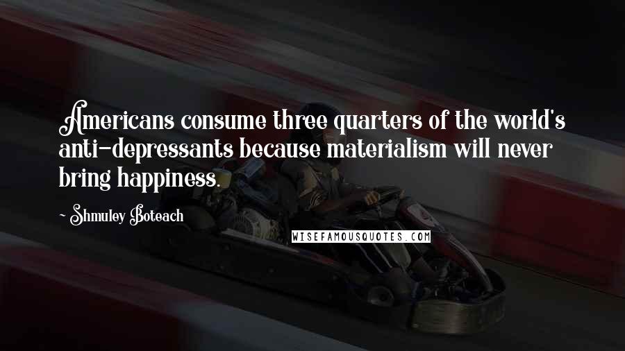 Shmuley Boteach Quotes: Americans consume three quarters of the world's anti-depressants because materialism will never bring happiness.
