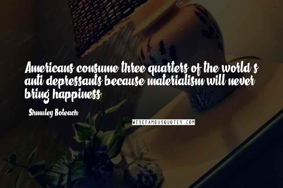 Shmuley Boteach Quotes: Americans consume three quarters of the world's anti-depressants because materialism will never bring happiness.
