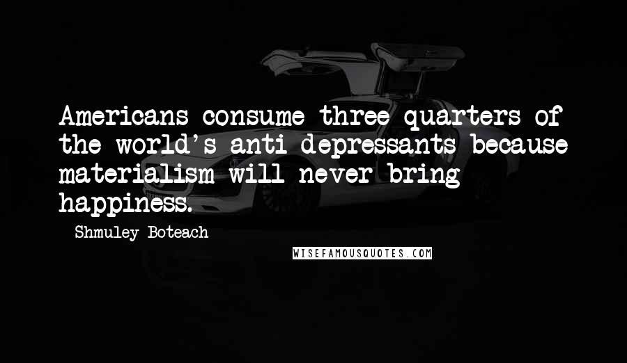 Shmuley Boteach Quotes: Americans consume three quarters of the world's anti-depressants because materialism will never bring happiness.