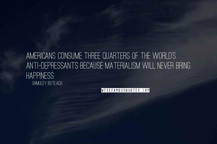 Shmuley Boteach Quotes: Americans consume three quarters of the world's anti-depressants because materialism will never bring happiness.