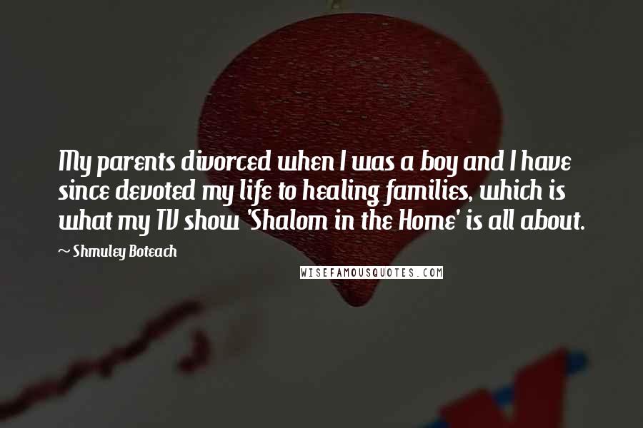 Shmuley Boteach Quotes: My parents divorced when I was a boy and I have since devoted my life to healing families, which is what my TV show 'Shalom in the Home' is all about.