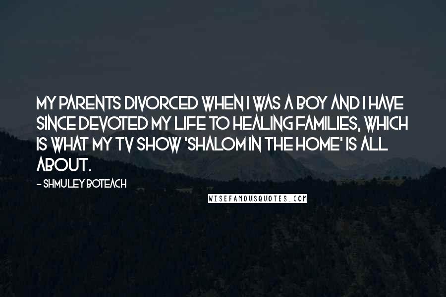 Shmuley Boteach Quotes: My parents divorced when I was a boy and I have since devoted my life to healing families, which is what my TV show 'Shalom in the Home' is all about.