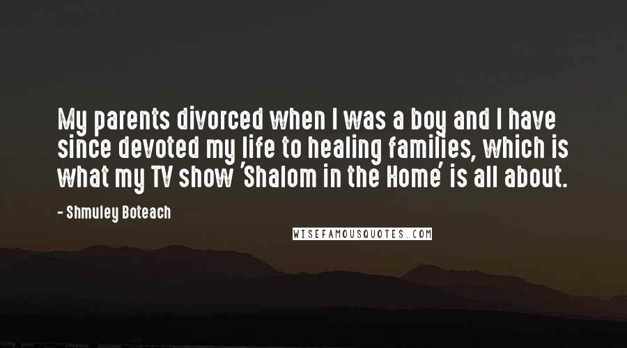 Shmuley Boteach Quotes: My parents divorced when I was a boy and I have since devoted my life to healing families, which is what my TV show 'Shalom in the Home' is all about.