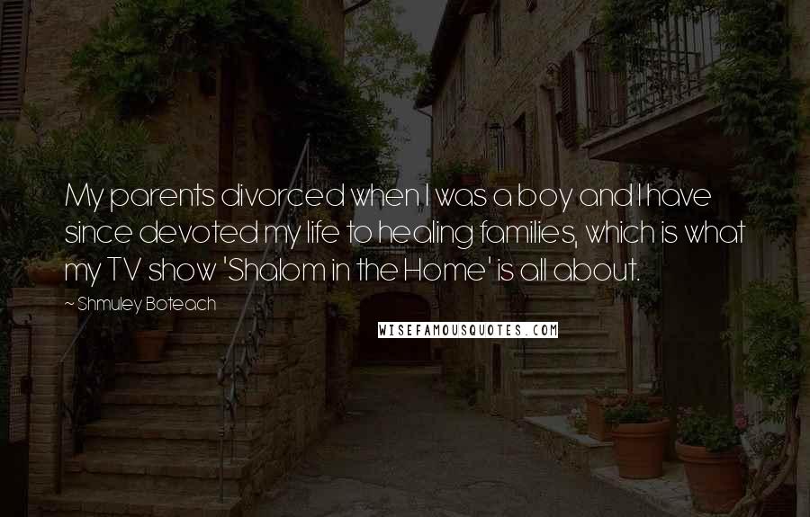 Shmuley Boteach Quotes: My parents divorced when I was a boy and I have since devoted my life to healing families, which is what my TV show 'Shalom in the Home' is all about.