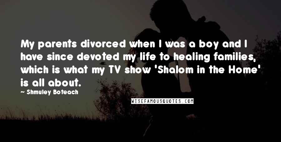 Shmuley Boteach Quotes: My parents divorced when I was a boy and I have since devoted my life to healing families, which is what my TV show 'Shalom in the Home' is all about.