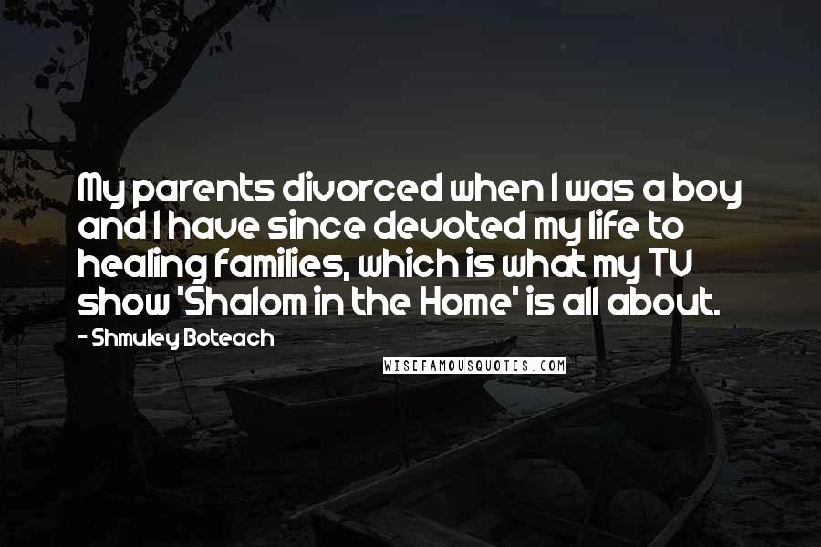 Shmuley Boteach Quotes: My parents divorced when I was a boy and I have since devoted my life to healing families, which is what my TV show 'Shalom in the Home' is all about.