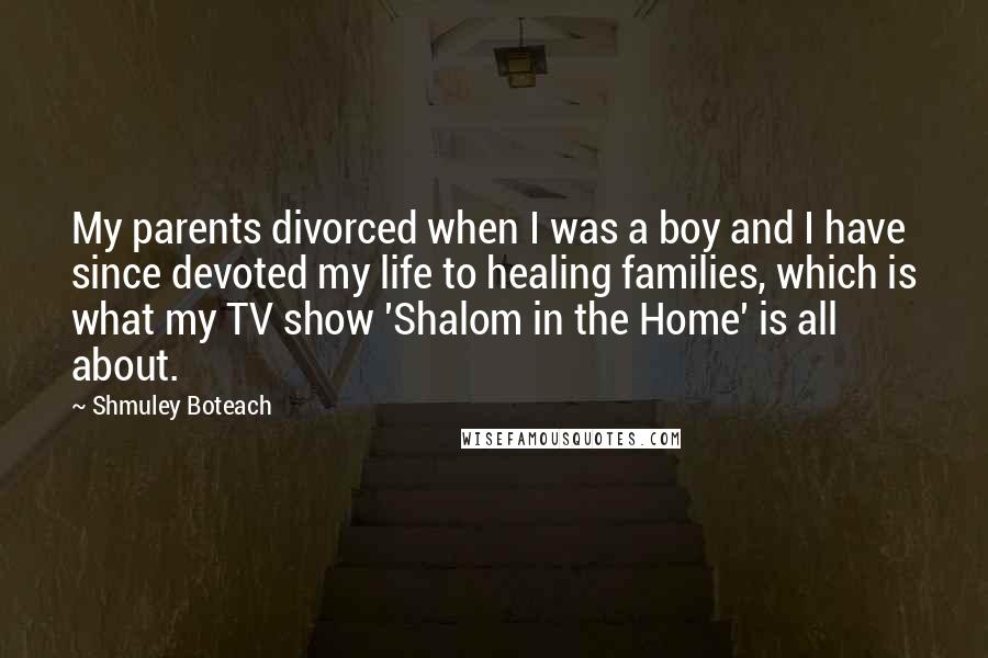 Shmuley Boteach Quotes: My parents divorced when I was a boy and I have since devoted my life to healing families, which is what my TV show 'Shalom in the Home' is all about.