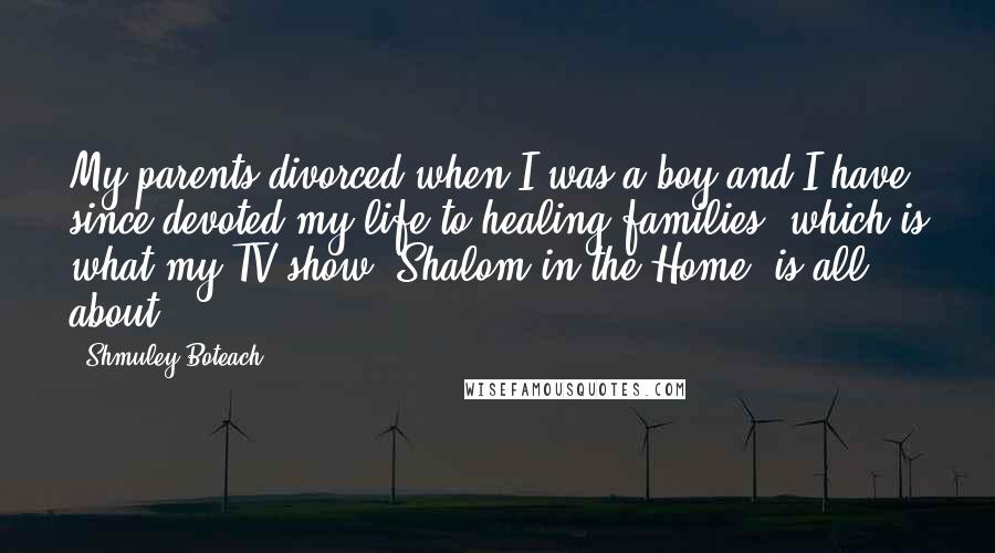 Shmuley Boteach Quotes: My parents divorced when I was a boy and I have since devoted my life to healing families, which is what my TV show 'Shalom in the Home' is all about.