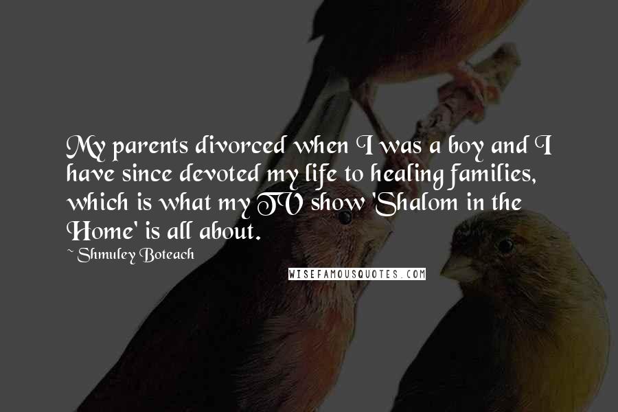 Shmuley Boteach Quotes: My parents divorced when I was a boy and I have since devoted my life to healing families, which is what my TV show 'Shalom in the Home' is all about.