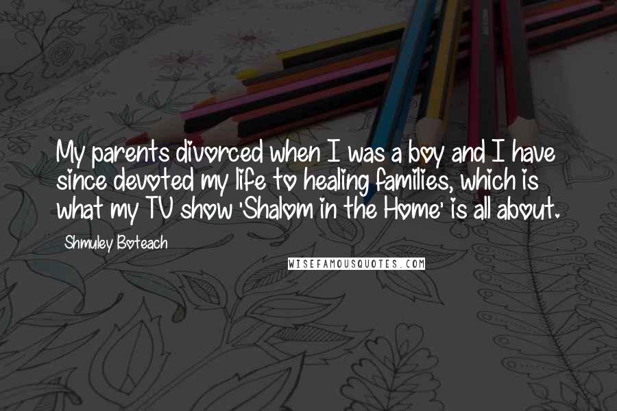 Shmuley Boteach Quotes: My parents divorced when I was a boy and I have since devoted my life to healing families, which is what my TV show 'Shalom in the Home' is all about.