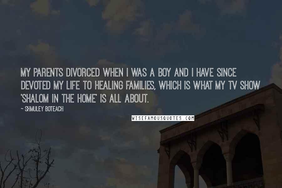 Shmuley Boteach Quotes: My parents divorced when I was a boy and I have since devoted my life to healing families, which is what my TV show 'Shalom in the Home' is all about.