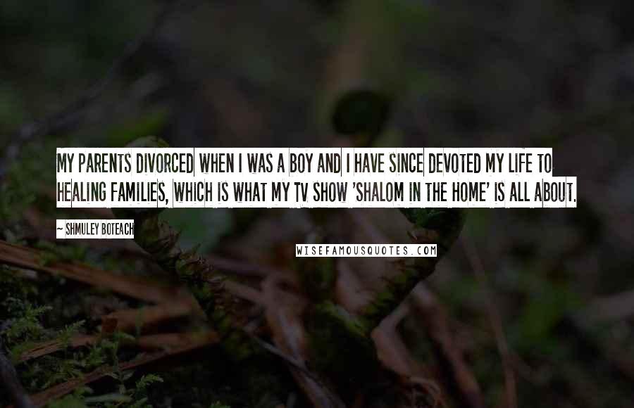 Shmuley Boteach Quotes: My parents divorced when I was a boy and I have since devoted my life to healing families, which is what my TV show 'Shalom in the Home' is all about.