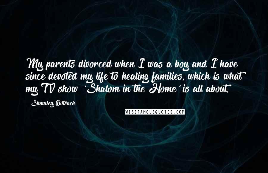 Shmuley Boteach Quotes: My parents divorced when I was a boy and I have since devoted my life to healing families, which is what my TV show 'Shalom in the Home' is all about.