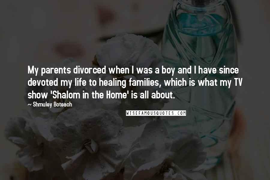 Shmuley Boteach Quotes: My parents divorced when I was a boy and I have since devoted my life to healing families, which is what my TV show 'Shalom in the Home' is all about.