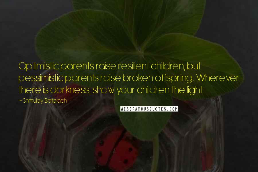 Shmuley Boteach Quotes: Optimistic parents raise resilient children, but pessimistic parents raise broken offspring. Wherever there is darkness, show your children the light.