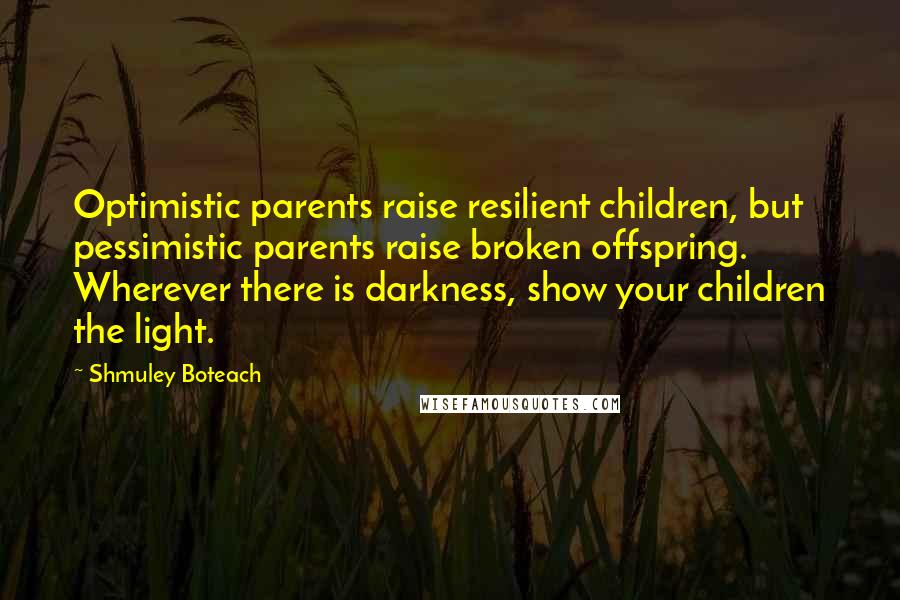 Shmuley Boteach Quotes: Optimistic parents raise resilient children, but pessimistic parents raise broken offspring. Wherever there is darkness, show your children the light.