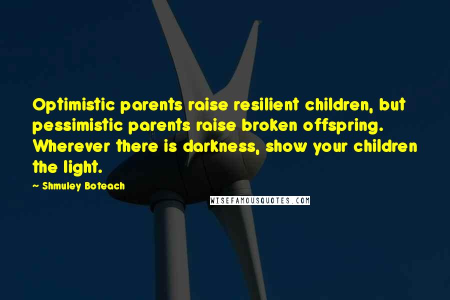 Shmuley Boteach Quotes: Optimistic parents raise resilient children, but pessimistic parents raise broken offspring. Wherever there is darkness, show your children the light.