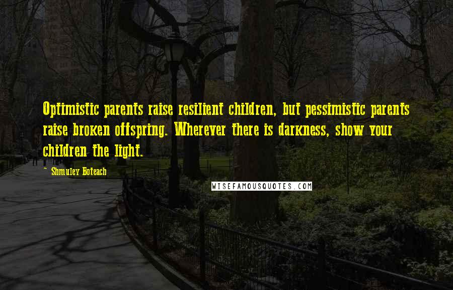 Shmuley Boteach Quotes: Optimistic parents raise resilient children, but pessimistic parents raise broken offspring. Wherever there is darkness, show your children the light.