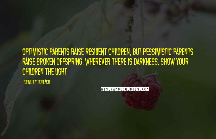 Shmuley Boteach Quotes: Optimistic parents raise resilient children, but pessimistic parents raise broken offspring. Wherever there is darkness, show your children the light.