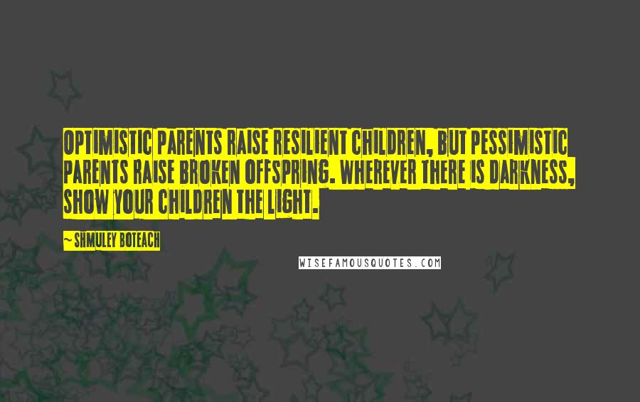 Shmuley Boteach Quotes: Optimistic parents raise resilient children, but pessimistic parents raise broken offspring. Wherever there is darkness, show your children the light.