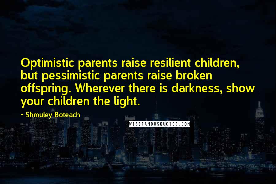 Shmuley Boteach Quotes: Optimistic parents raise resilient children, but pessimistic parents raise broken offspring. Wherever there is darkness, show your children the light.