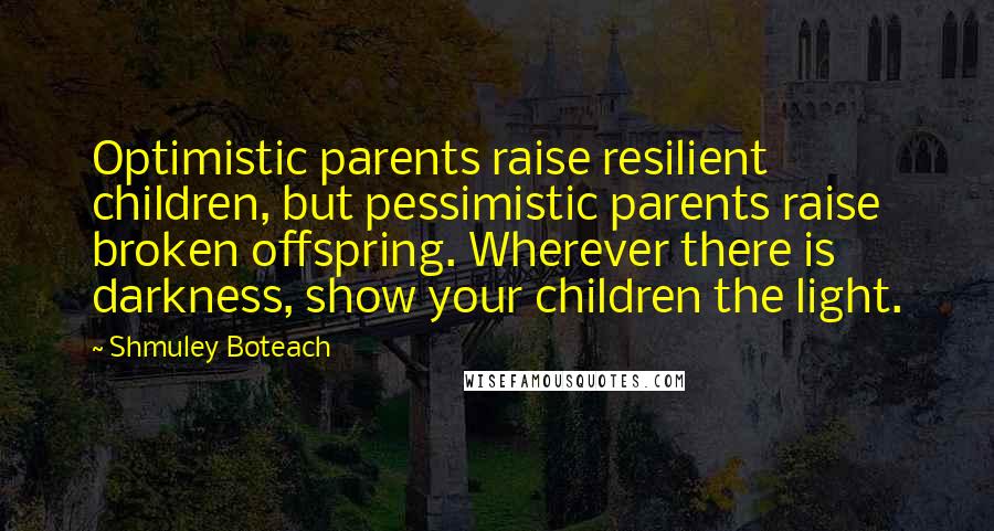 Shmuley Boteach Quotes: Optimistic parents raise resilient children, but pessimistic parents raise broken offspring. Wherever there is darkness, show your children the light.