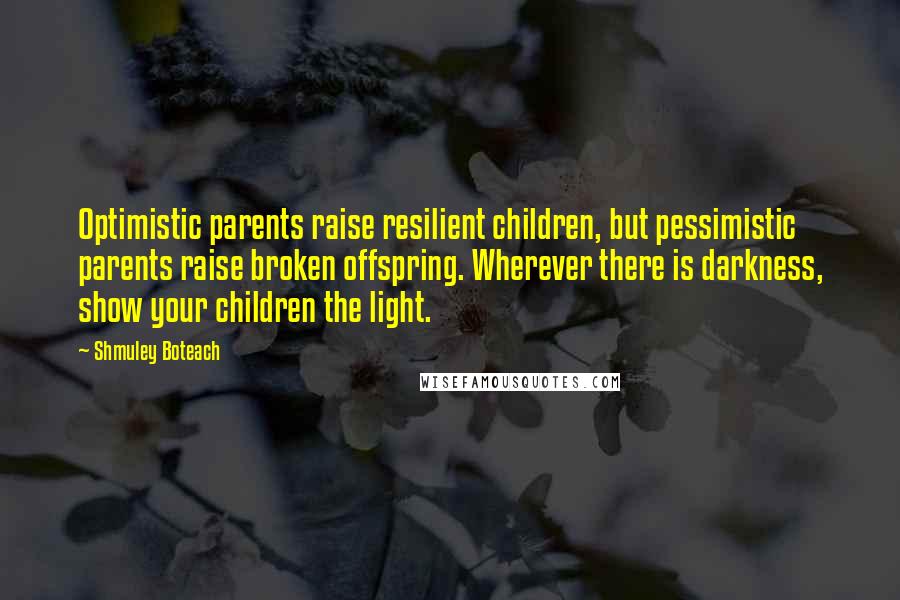 Shmuley Boteach Quotes: Optimistic parents raise resilient children, but pessimistic parents raise broken offspring. Wherever there is darkness, show your children the light.