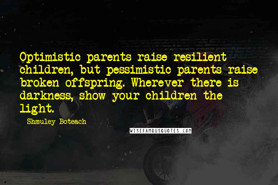 Shmuley Boteach Quotes: Optimistic parents raise resilient children, but pessimistic parents raise broken offspring. Wherever there is darkness, show your children the light.