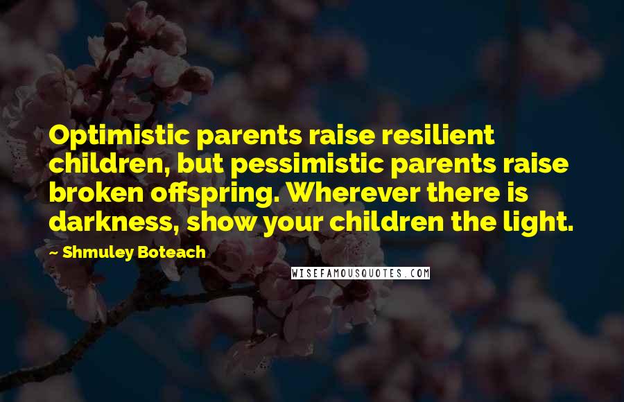 Shmuley Boteach Quotes: Optimistic parents raise resilient children, but pessimistic parents raise broken offspring. Wherever there is darkness, show your children the light.