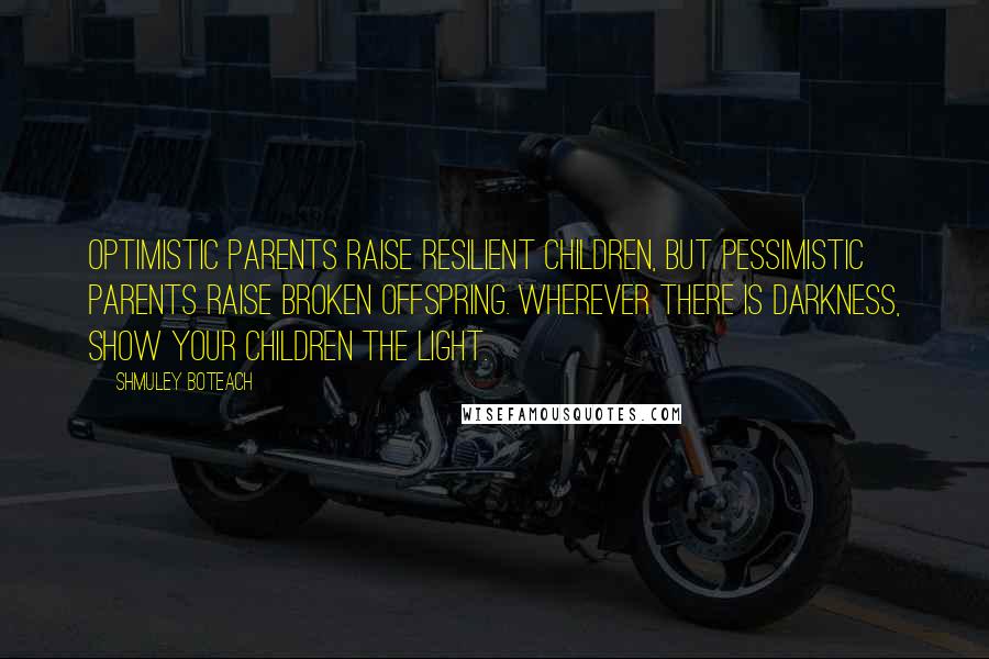 Shmuley Boteach Quotes: Optimistic parents raise resilient children, but pessimistic parents raise broken offspring. Wherever there is darkness, show your children the light.