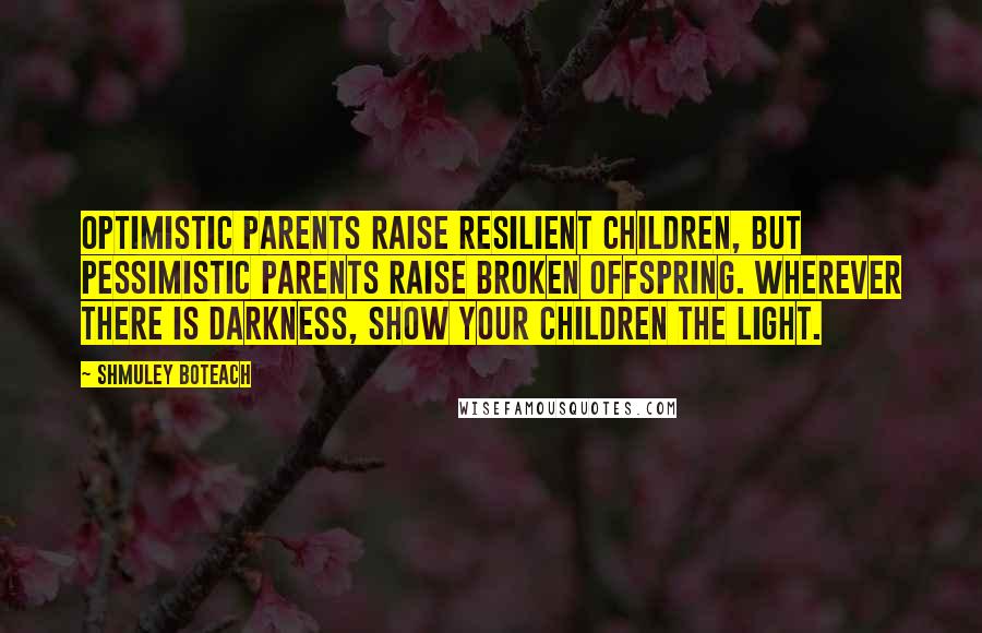 Shmuley Boteach Quotes: Optimistic parents raise resilient children, but pessimistic parents raise broken offspring. Wherever there is darkness, show your children the light.