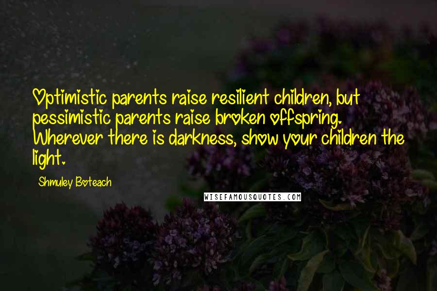 Shmuley Boteach Quotes: Optimistic parents raise resilient children, but pessimistic parents raise broken offspring. Wherever there is darkness, show your children the light.