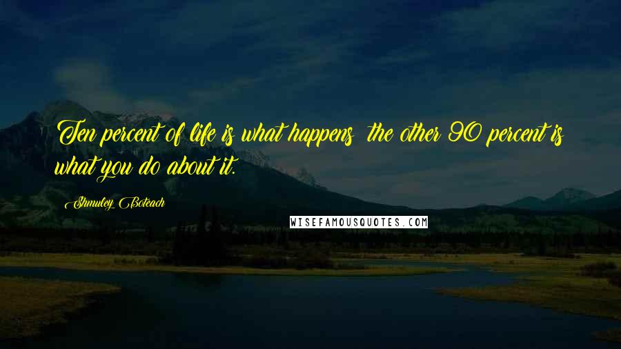 Shmuley Boteach Quotes: Ten percent of life is what happens; the other 90 percent is what you do about it.