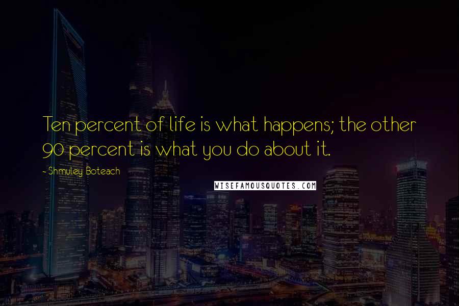Shmuley Boteach Quotes: Ten percent of life is what happens; the other 90 percent is what you do about it.