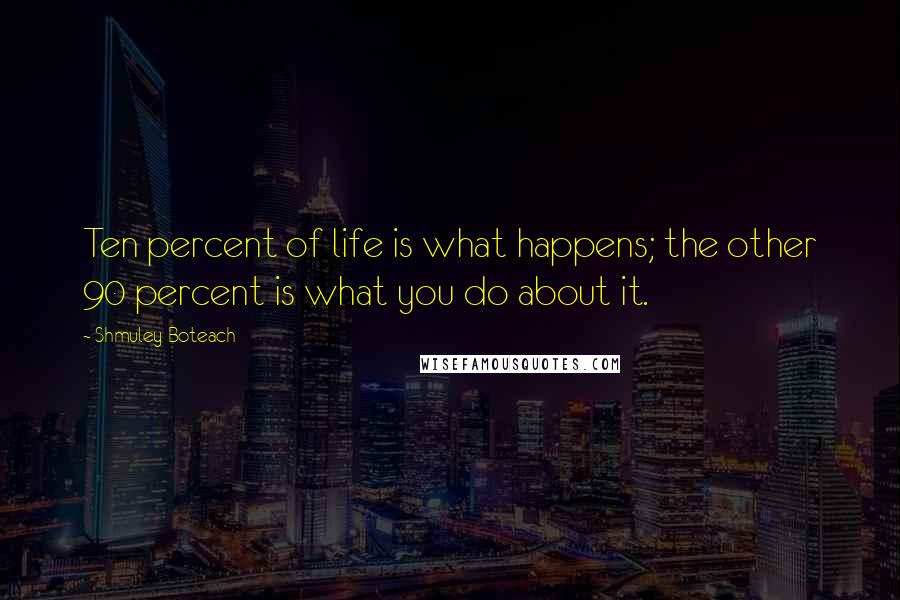 Shmuley Boteach Quotes: Ten percent of life is what happens; the other 90 percent is what you do about it.