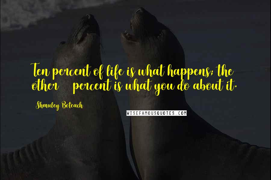 Shmuley Boteach Quotes: Ten percent of life is what happens; the other 90 percent is what you do about it.