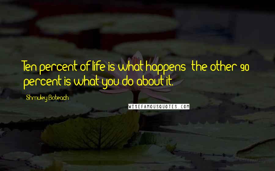 Shmuley Boteach Quotes: Ten percent of life is what happens; the other 90 percent is what you do about it.