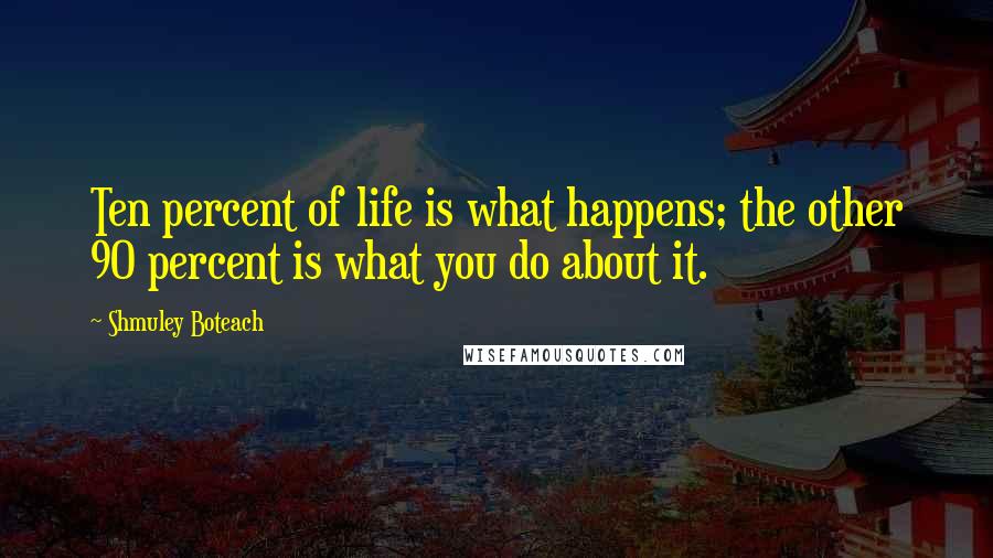 Shmuley Boteach Quotes: Ten percent of life is what happens; the other 90 percent is what you do about it.